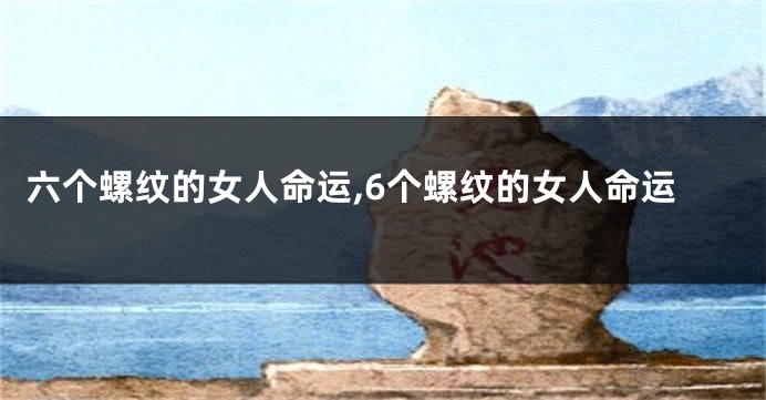 六个螺纹的女人命运,6个螺纹的女人命运