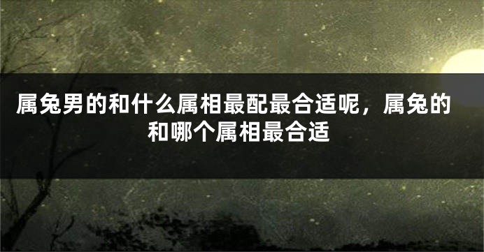 属兔男的和什么属相最配最合适呢，属兔的和哪个属相最合适