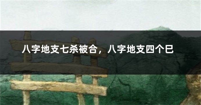 八字地支七杀被合,八字地支四个巳