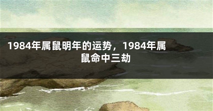 1984年属鼠明年的运势，1984年属鼠命中三劫