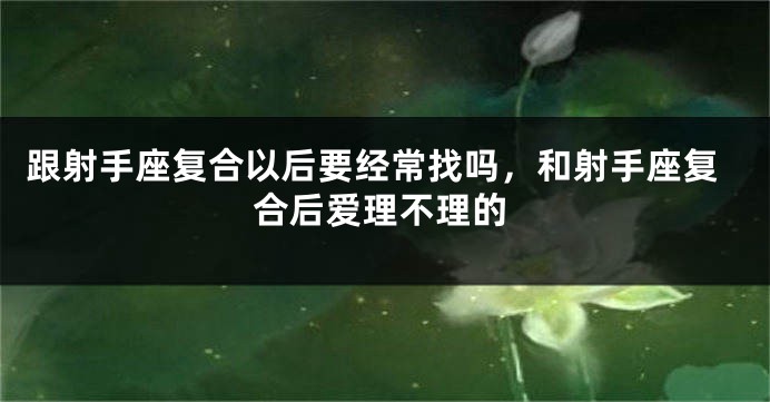 跟射手座复合以后要经常找吗，和射手座复合后爱理不理的