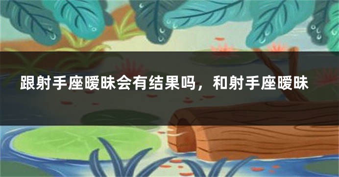 跟射手座暧昧会有结果吗，和射手座暧昧