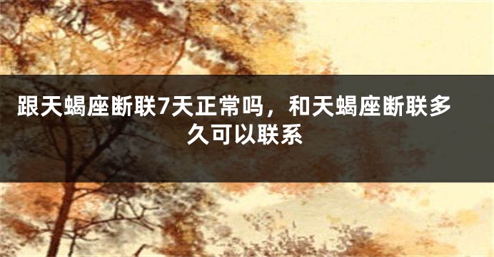 跟天蝎座断联7天正常吗，和天蝎座断联多久可以联系