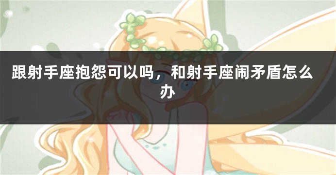 跟射手座抱怨可以吗，和射手座闹矛盾怎么办