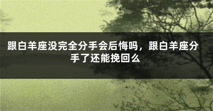 跟白羊座没完全分手会后悔吗，跟白羊座分手了还能挽回么