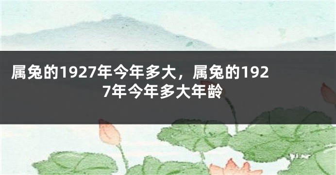 属兔的1927年今年多大,属兔的1927年今年多大年龄