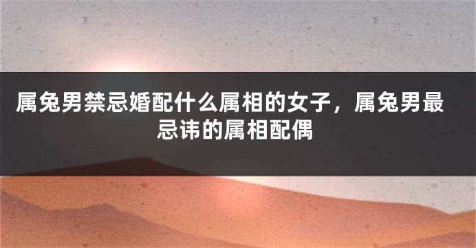 属兔男禁忌婚配什么属相的女子，属兔男最忌讳的属相配偶