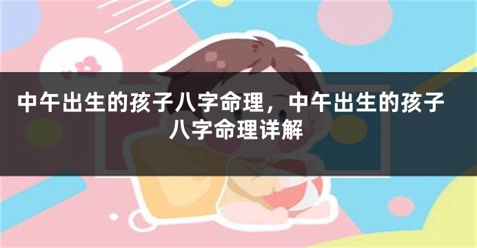 中午出生的孩子八字命理，中午出生的孩子八字命理详解