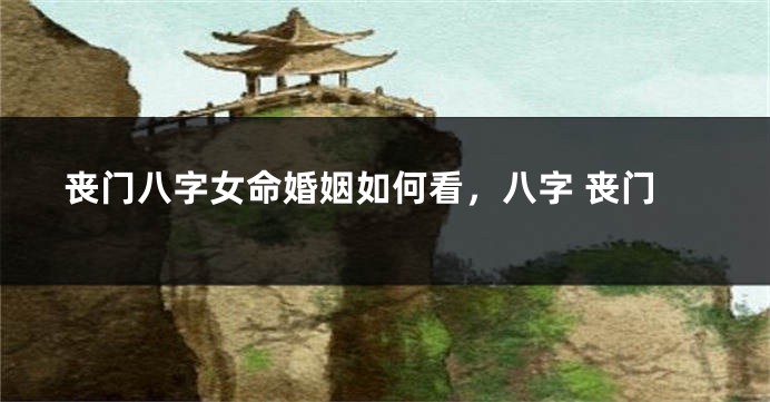 丧门八字女命婚姻如何看，八字 丧门