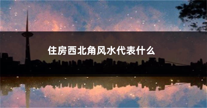 住房西北角风水代表什么