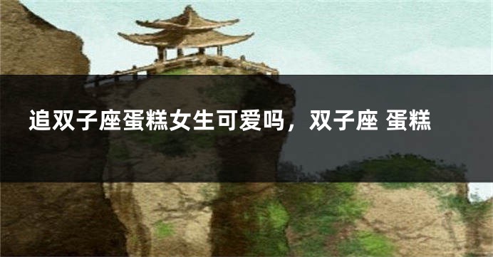 追双子座蛋糕女生可爱吗，双子座 蛋糕