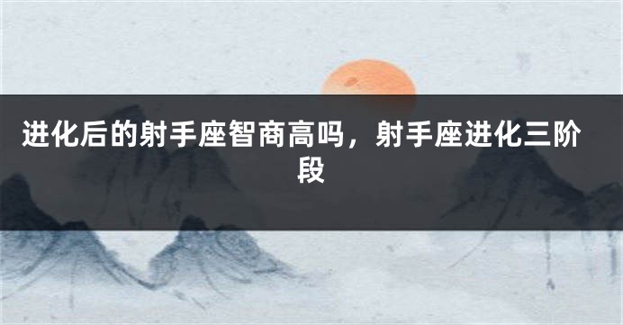 进化后的射手座智商高吗，射手座进化三阶段