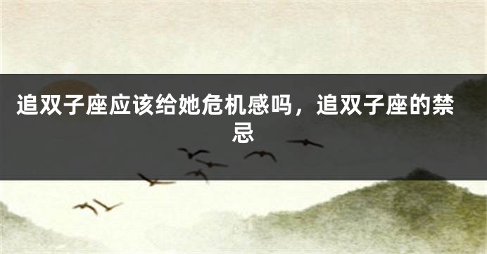 追双子座应该给她危机感吗，追双子座的禁忌
