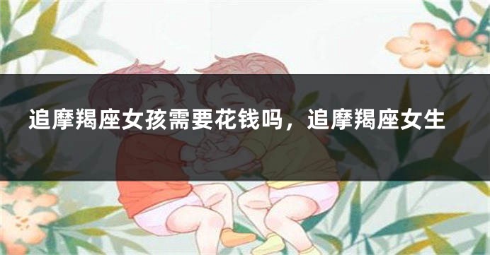 追摩羯座女孩需要花钱吗，追摩羯座女生