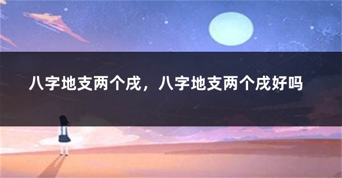 八字地支两个戌,八字地支两个戌好吗