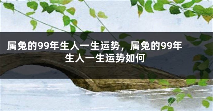 属兔的99年生人一生运势，属兔的99年生人一生运势如何