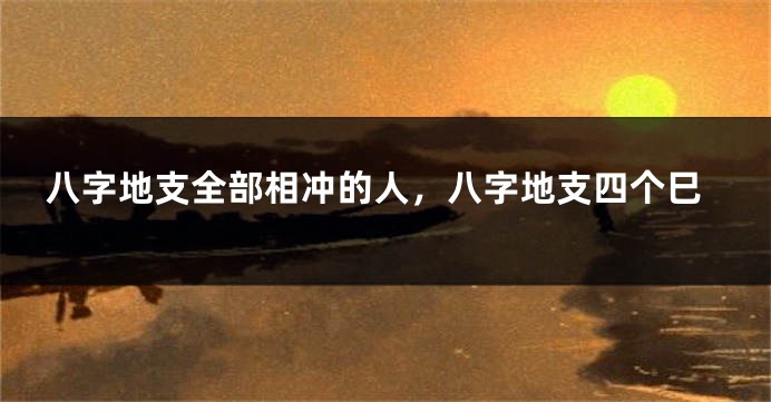八字地支全部相冲的人,八字地支四个巳
