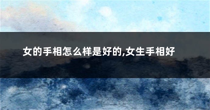 女的手相怎么样是好的,女生手相好