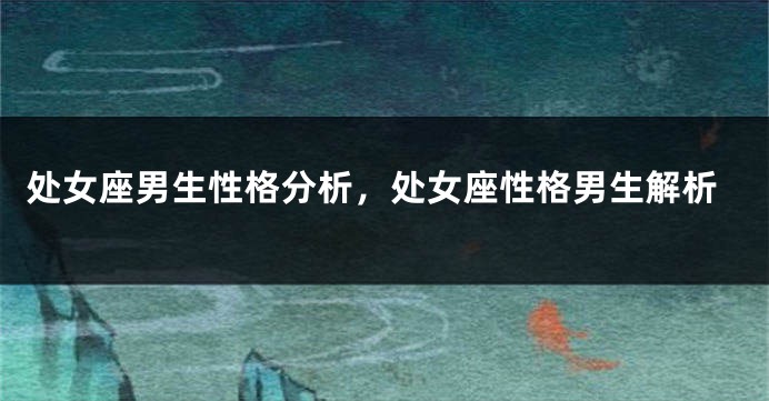 处女座男生性格分析，处女座性格男生解析