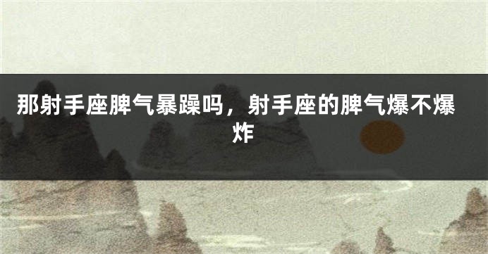 那射手座脾气暴躁吗，射手座的脾气爆不爆炸