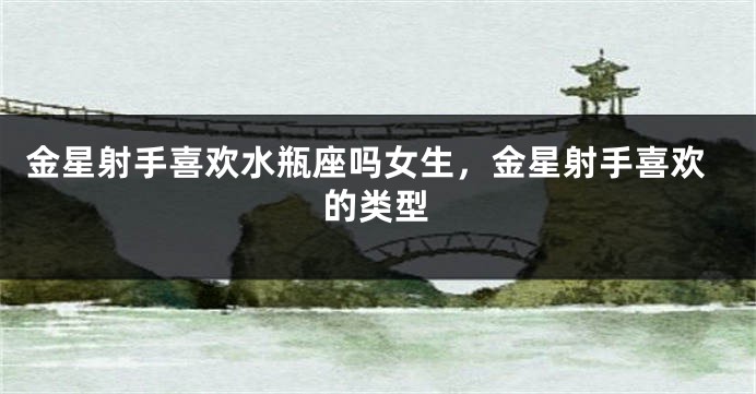 金星射手喜欢水瓶座吗女生，金星射手喜欢的类型