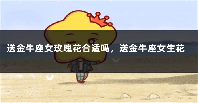 送金牛座女玫瑰花合适吗，送金牛座女生花