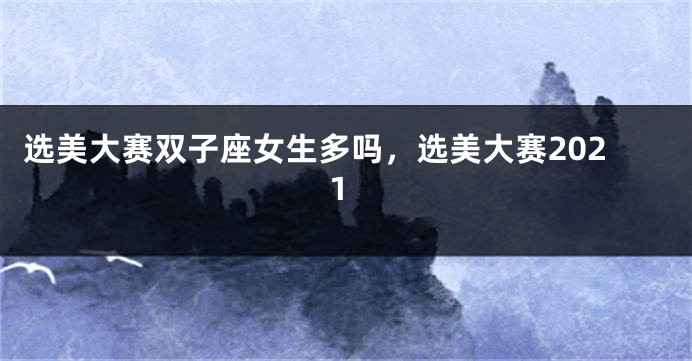 选美大赛双子座女生多吗，选美大赛2021