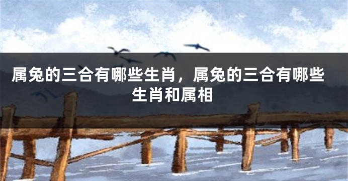 属兔的三合有哪些生肖,属兔的三合有哪些生肖和属相