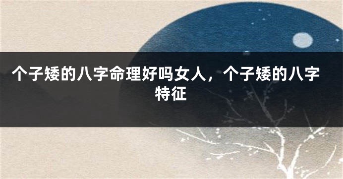 个子矮的八字命理好吗女人，个子矮的八字特征