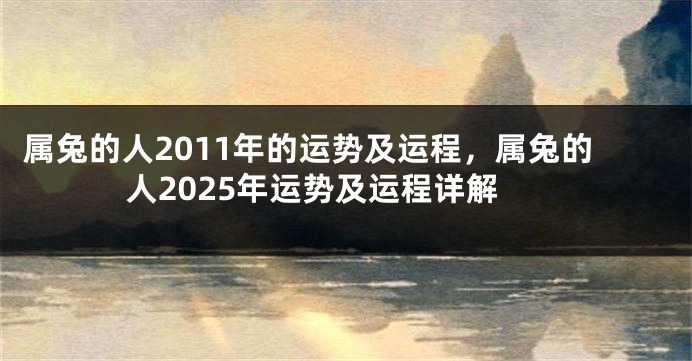 属兔的人2011年的运势及运程，属兔的人2025年运势及运程详解