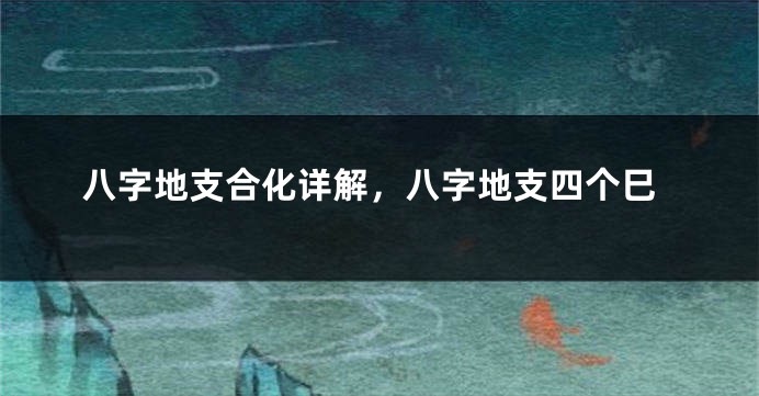八字地支合化详解,八字地支四个巳