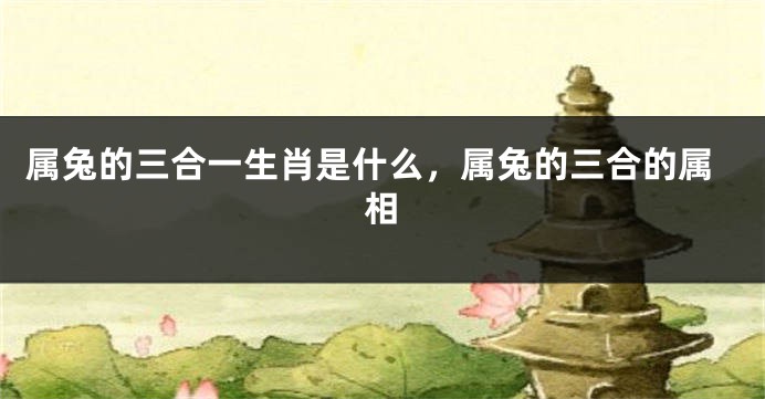 属兔的三合一生肖是什么,属兔的三合的属相