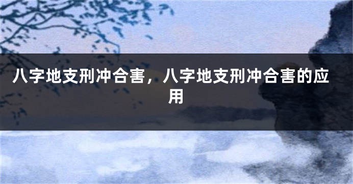 八字地支刑冲合害,八字地支刑冲合害的应用