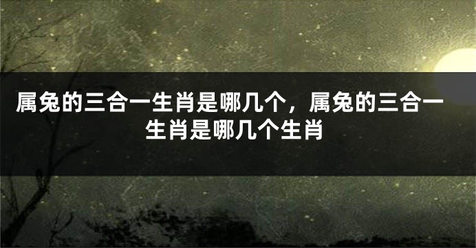属兔的三合一生肖是哪几个,属兔的三合一生肖是哪几个生肖