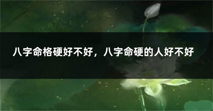 八字命格硬好不好，八字命硬的人好不好