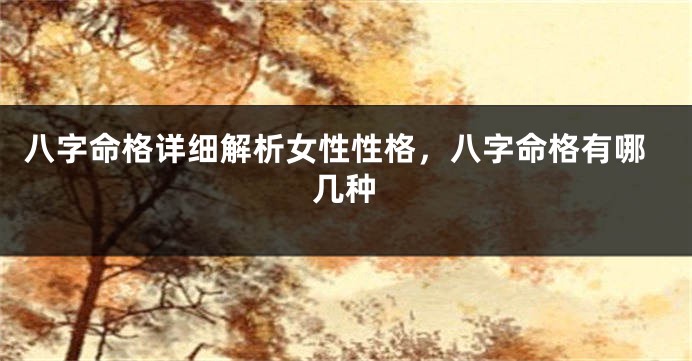 八字命格详细解析女性性格，八字命格有哪几种