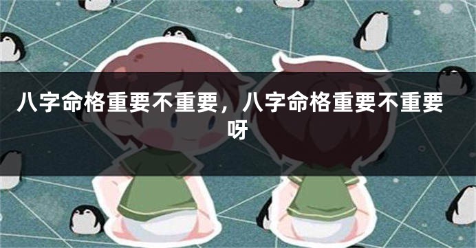 八字命格重要不重要，八字命格重要不重要呀
