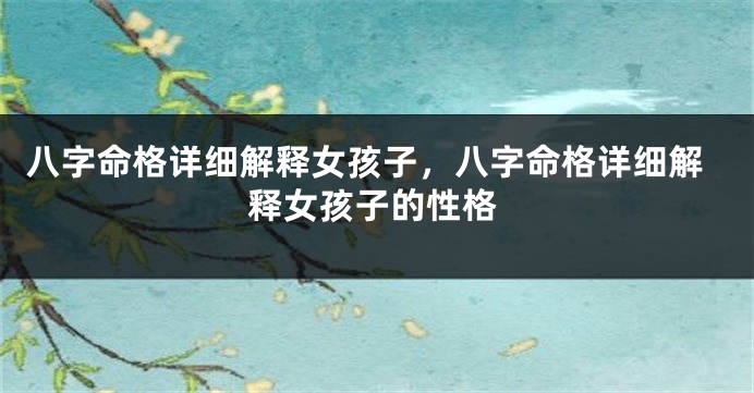 八字命格详细解释女孩子，八字命格详细解释女孩子的性格
