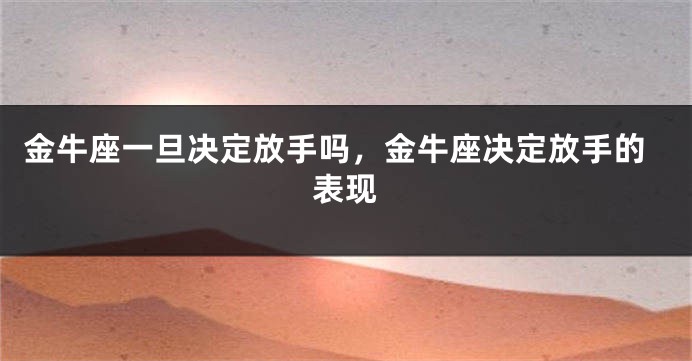 金牛座一旦决定放手吗，金牛座决定放手的表现
