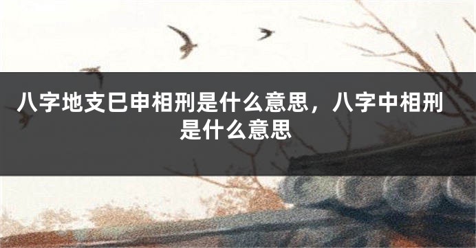 八字地支巳申相刑是什么意思,八字中相刑是什么意思