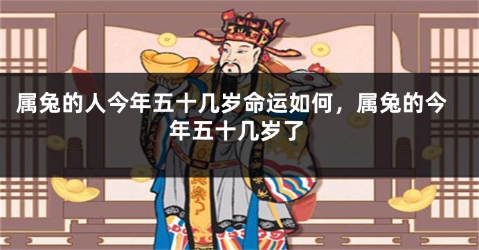 属兔的人今年五十几岁命运如何，属兔的今年五十几岁了