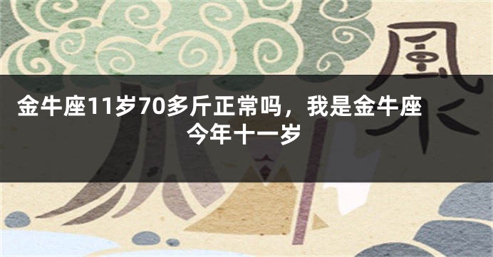 金牛座11岁70多斤正常吗,我是金牛座今年十一岁