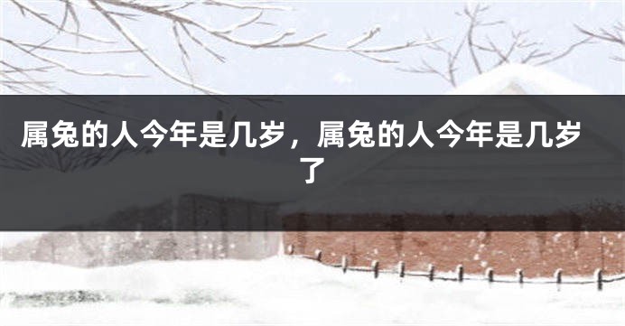 属兔的人今年是几岁，属兔的人今年是几岁了