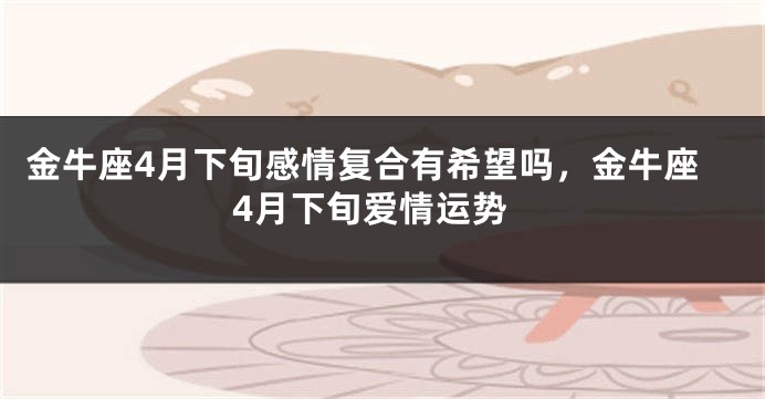 金牛座4月下旬感情复合有希望吗，金牛座4月下旬爱情运势