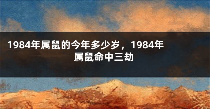 1984年属鼠的今年多少岁，1984年属鼠命中三劫