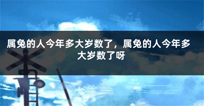 属兔的人今年多大岁数了，属兔的人今年多大岁数了呀
