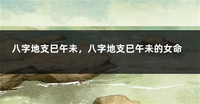 八字地支巳午未,八字地支巳午未的女命