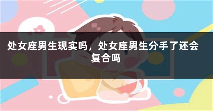 处女座男生现实吗，处女座男生分手了还会复合吗
