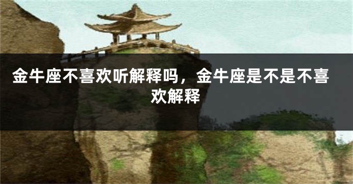金牛座不喜欢听解释吗，金牛座是不是不喜欢解释