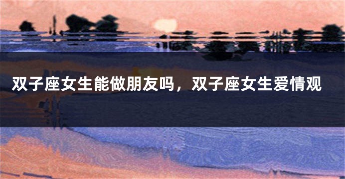 双子座女生能做朋友吗，双子座女生爱情观